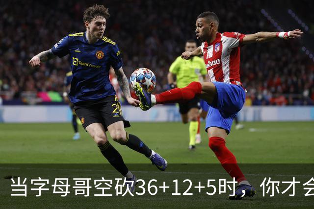 当字母哥空砍36+12+5时，你才会发现詹姆斯的远见之处